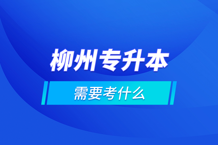 柳州專升本需要考什么？