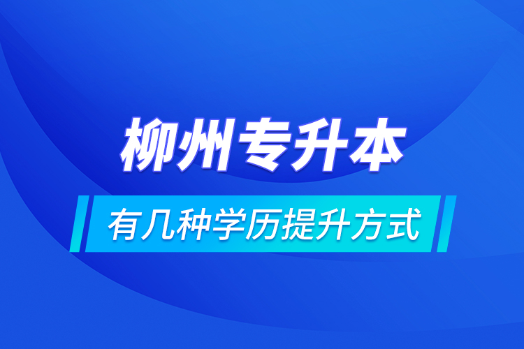 柳州專升本有幾種學(xué)歷提升方式？