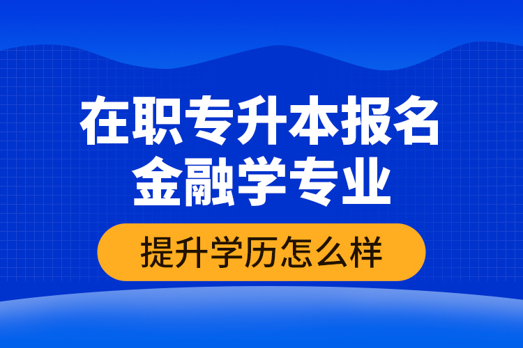 在職專升本報(bào)名金融學(xué)專業(yè)提升學(xué)歷怎么樣？