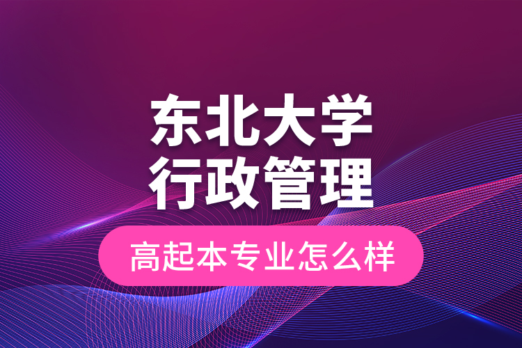 東北大學(xué)行政管理高起本專業(yè)怎么樣？