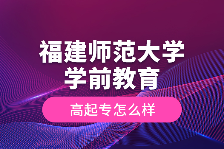 福建師范大學(xué)學(xué)前教育高起專怎么樣？