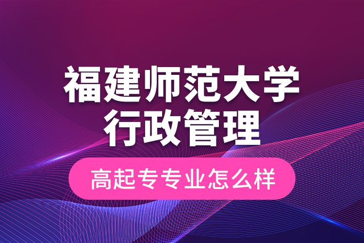 福建師范大學(xué)行政管理高起專專業(yè)怎么樣？