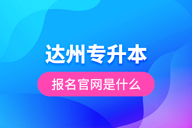 達(dá)州專升本報名官網(wǎng)是什么？