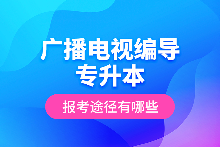 廣播電視編導專升本報考途徑有哪些？