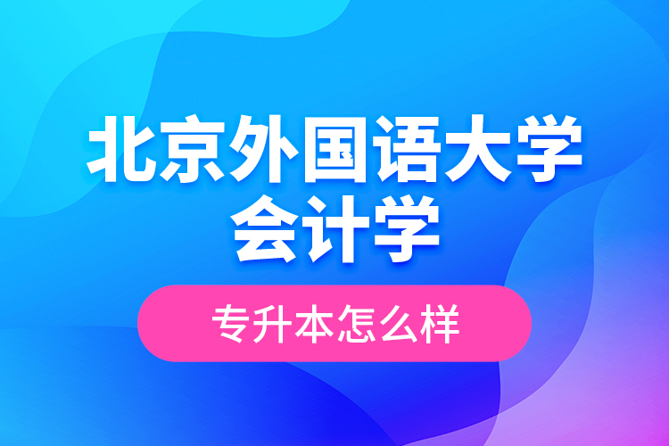 北京外國語大學(xué)會計學(xué)專升本怎么樣？