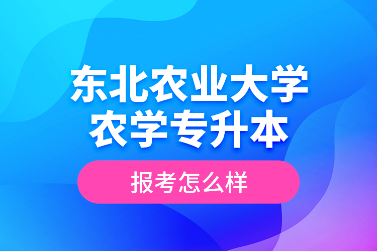 東北農(nóng)業(yè)大學農(nóng)學專升本報考怎么樣？