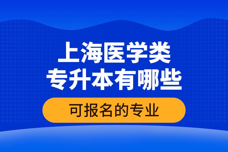 上海醫(yī)學(xué)類(lèi)專升本有哪些可報(bào)名的專業(yè)？