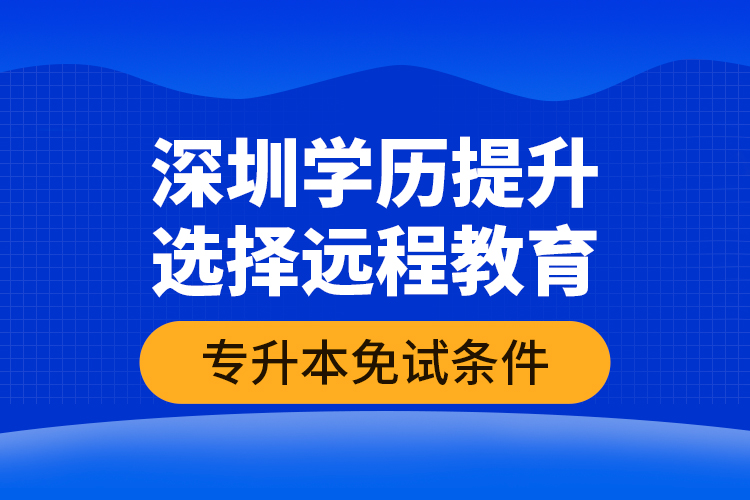 深圳學(xué)歷提升選擇遠(yuǎn)程教育專升本免試條件？