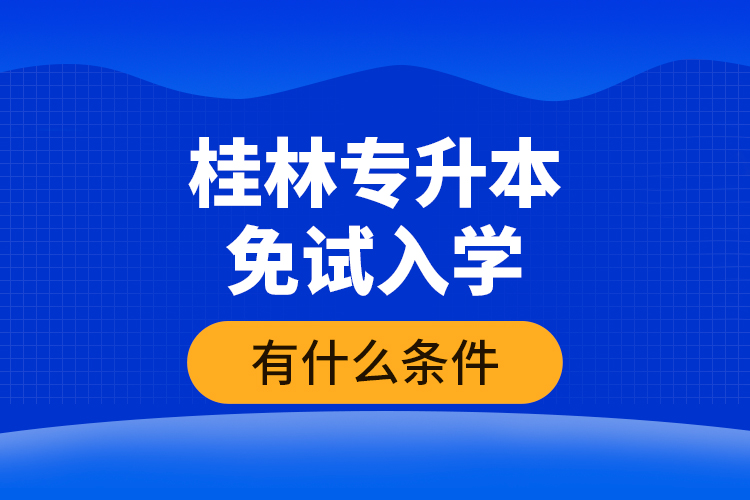 桂林專(zhuān)升本免試入學(xué)有什么條件？