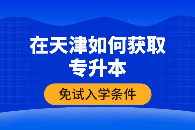 在天津如何獲取專升本免試入學(xué)條件？