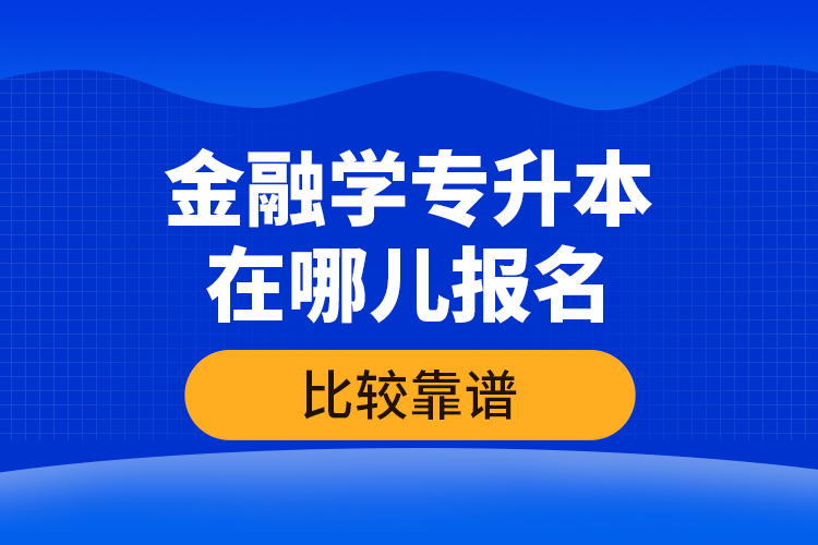 金融學(xué)專升本在哪兒報(bào)名比較靠譜？