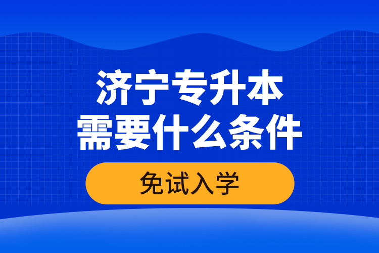 濟寧專升本需要什么條件免試入學？