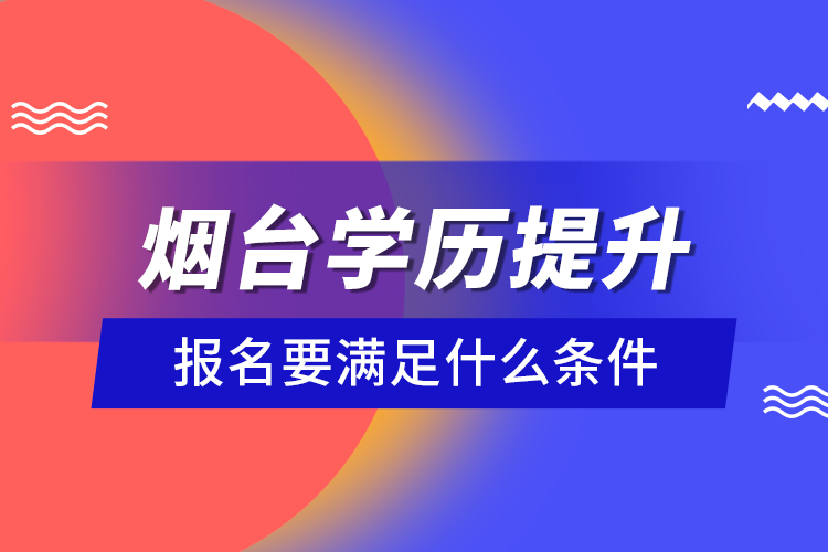 煙臺學歷提升報名要滿足什么條件？