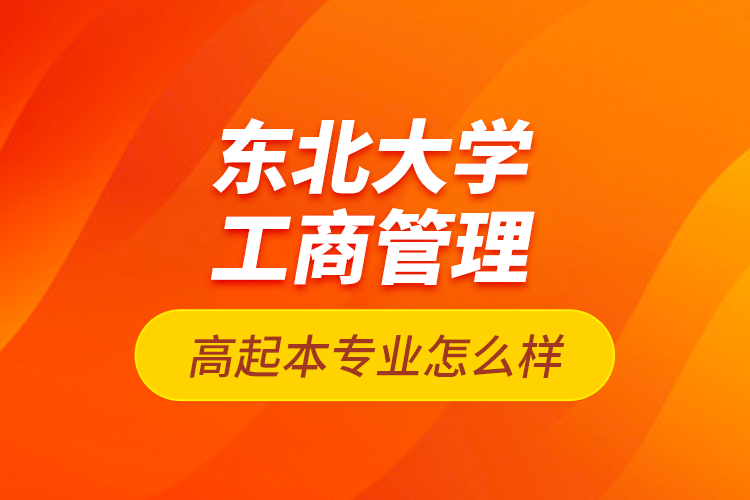 東北大學(xué)工商管理高起本專業(yè)怎么樣？