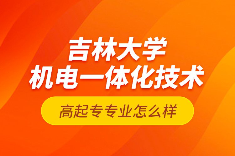 吉林大學機電一體化技術高起專專業(yè)怎么樣？