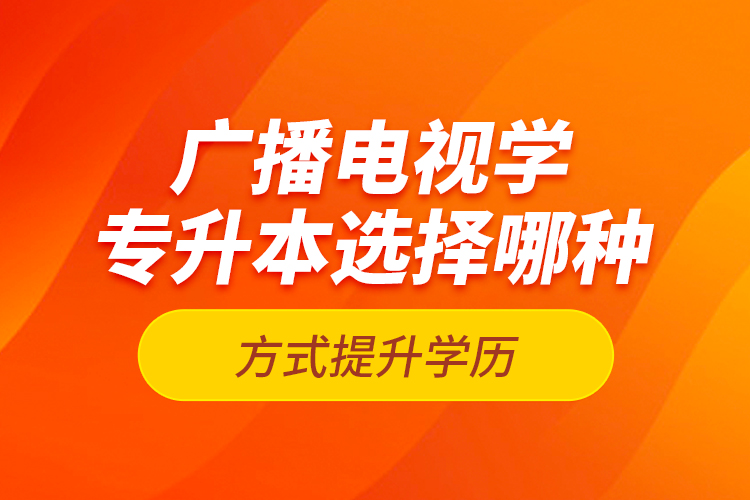 廣播電視學(xué)專升本選擇哪種方式提升學(xué)歷？