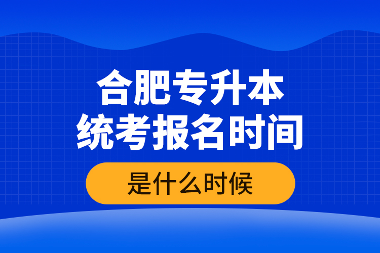 合肥專升本統(tǒng)考報名時間是什么時候？