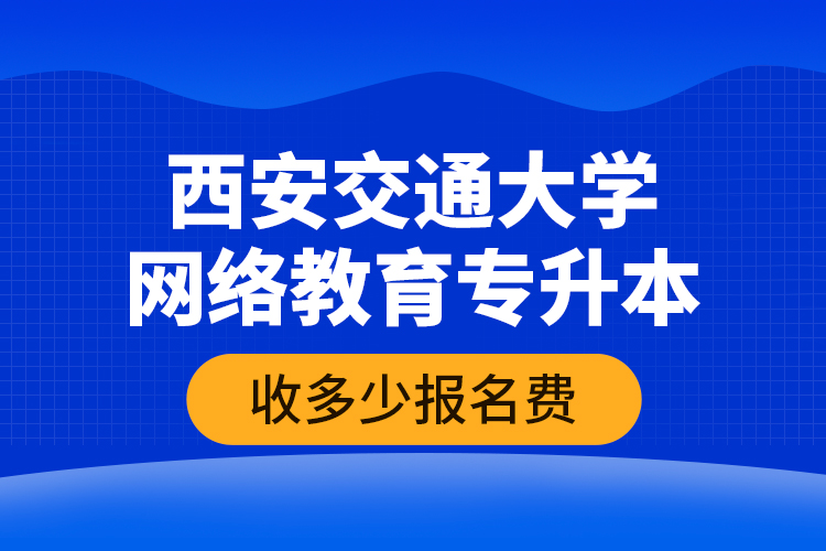 西安交通大學(xué)網(wǎng)絡(luò)教育專升本收多少報(bào)名費(fèi)？