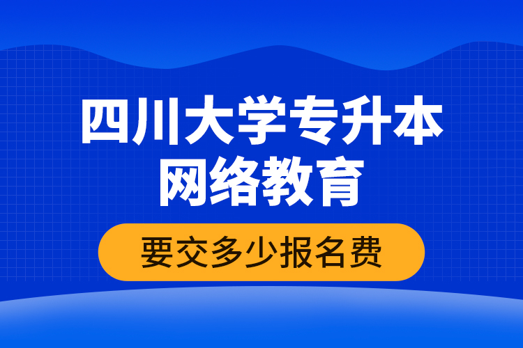 四川大學專升本網(wǎng)絡教育要交多少報名費？