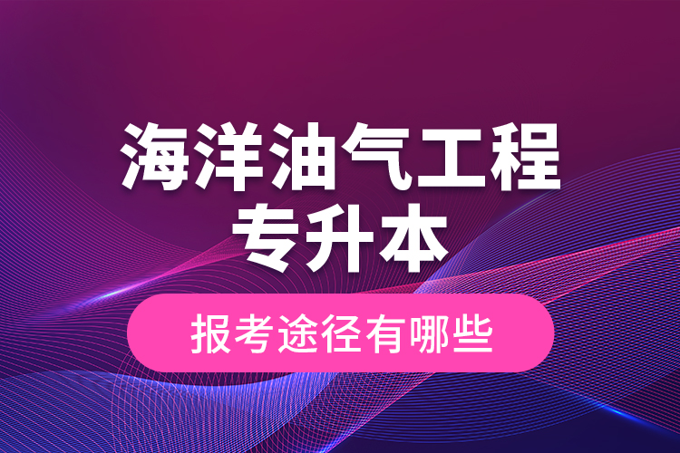 海洋油氣工程專升本的報考途徑有哪些？