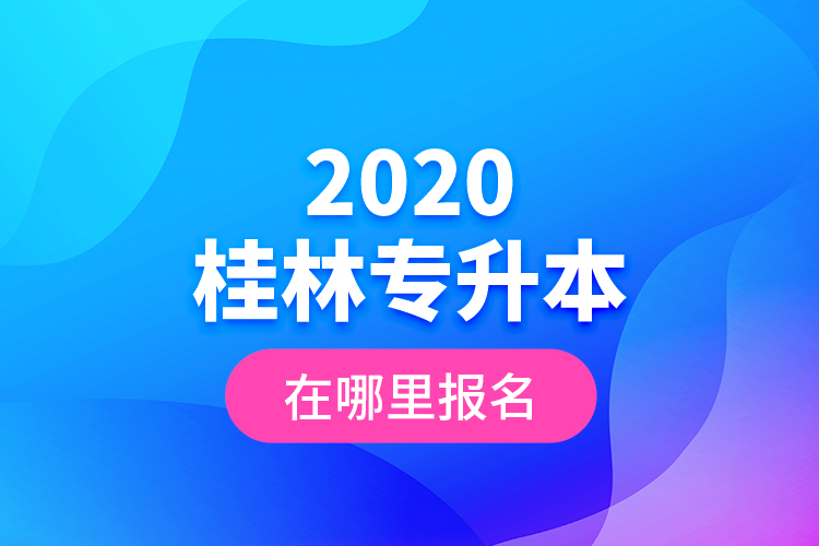 2020桂林專升本在哪里報(bào)名？