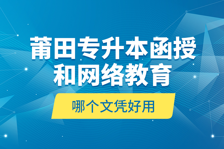 莆田專升本函授和網(wǎng)絡(luò)教育哪個(gè)文憑好用？