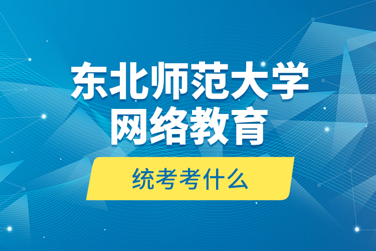 東北師范大學(xué)網(wǎng)絡(luò)教育統(tǒng)考考什么？