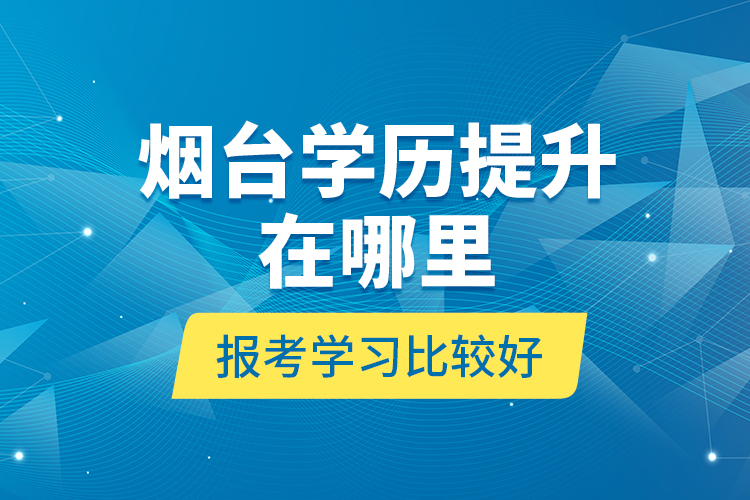 煙臺學(xué)歷提升在哪里報(bào)考學(xué)習(xí)比較好？