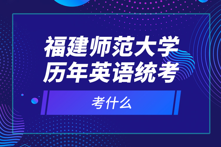 福建師范大學歷年英語統(tǒng)考考什么？