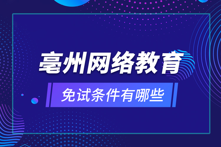 亳州網(wǎng)絡(luò)教育免試條件有哪些？