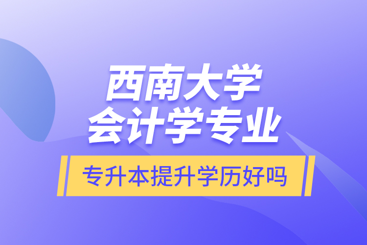 西南大學(xué)會(huì)計(jì)學(xué)專業(yè)專升本提升學(xué)歷好嗎？