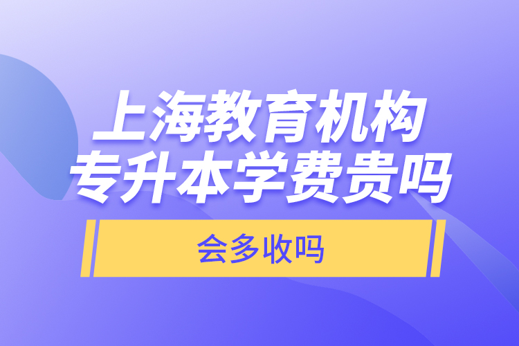 上海教育機構專升本學費貴嗎？會多收嗎？