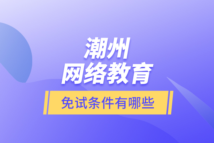 潮州網(wǎng)絡教育免試條件有哪些？