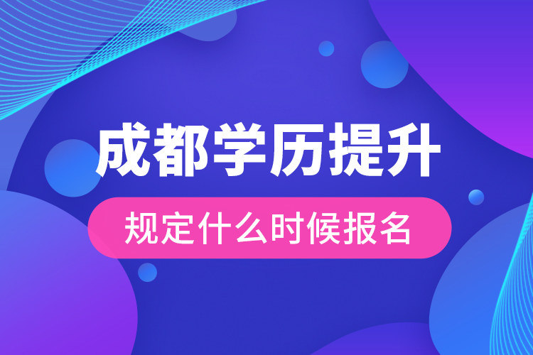 成都學(xué)歷提升規(guī)定什么時(shí)候報(bào)名？