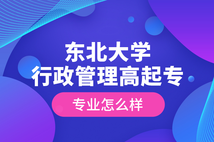 東北大學行政管理高起專專業(yè)怎么樣？