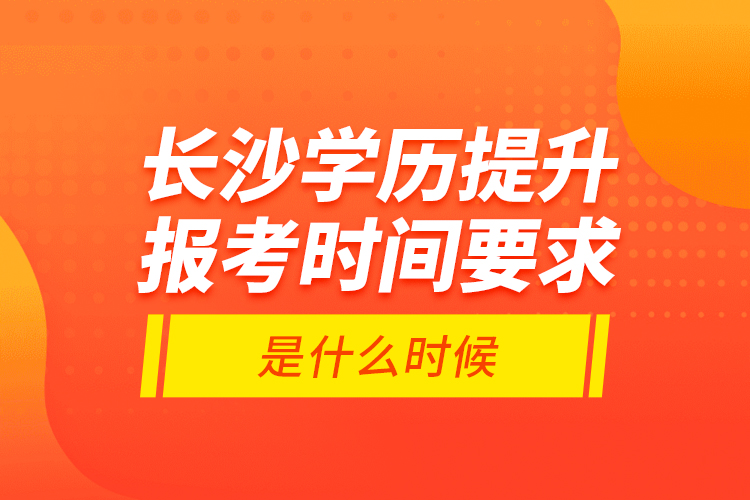 長(zhǎng)沙學(xué)歷提升報(bào)考時(shí)間要求是什么時(shí)候？