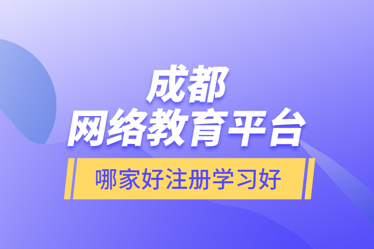 成都網(wǎng)絡教育平臺哪家好注冊學習好？