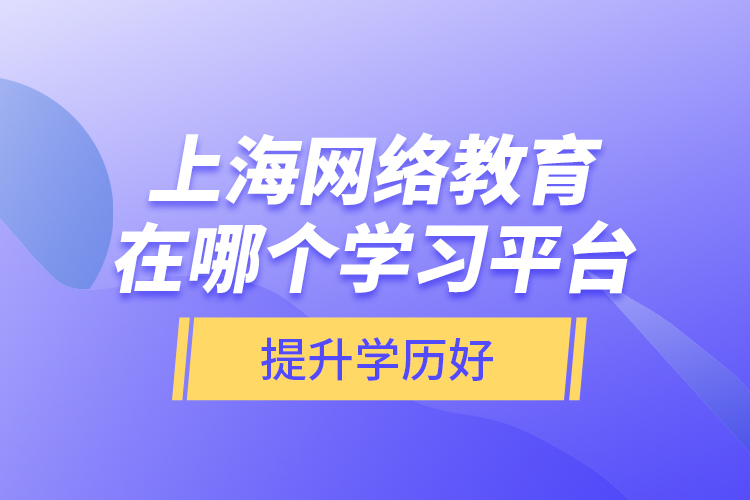 上海網(wǎng)絡(luò)教育在哪個(gè)學(xué)習(xí)平臺(tái)提升學(xué)歷好？