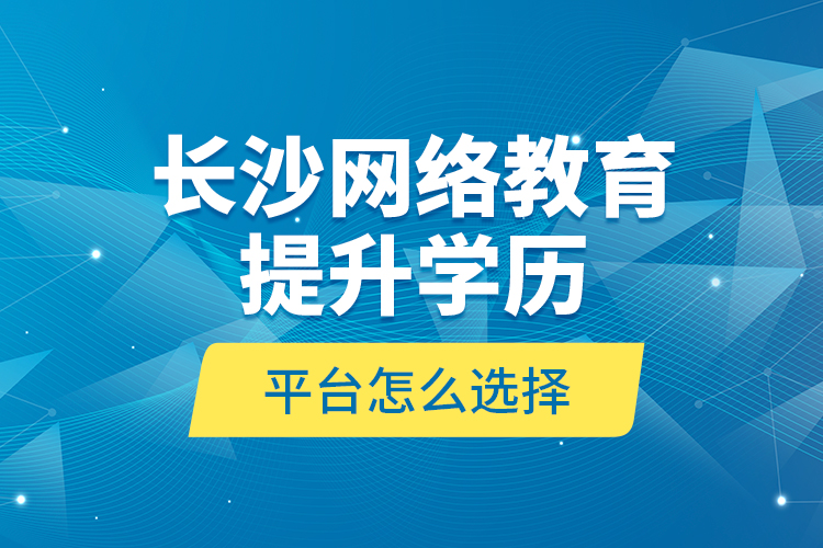 長沙網(wǎng)絡(luò)教育提升學(xué)歷平臺怎么選擇？