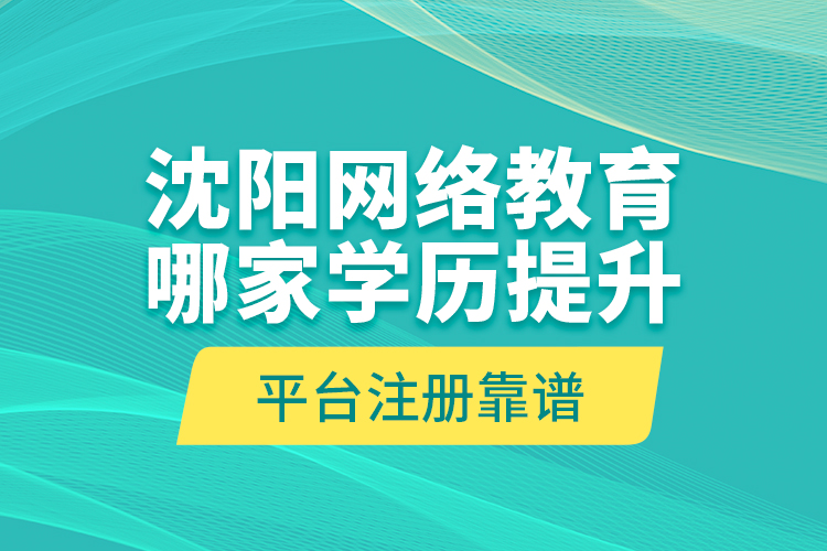 沈陽網(wǎng)絡(luò)教育哪家學(xué)歷提升平臺注冊靠譜？