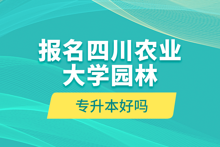 報(bào)名四川農(nóng)業(yè)大學(xué)園林專升本好嗎？