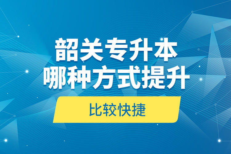 韶關(guān)專升本哪種方式提升比較快捷？