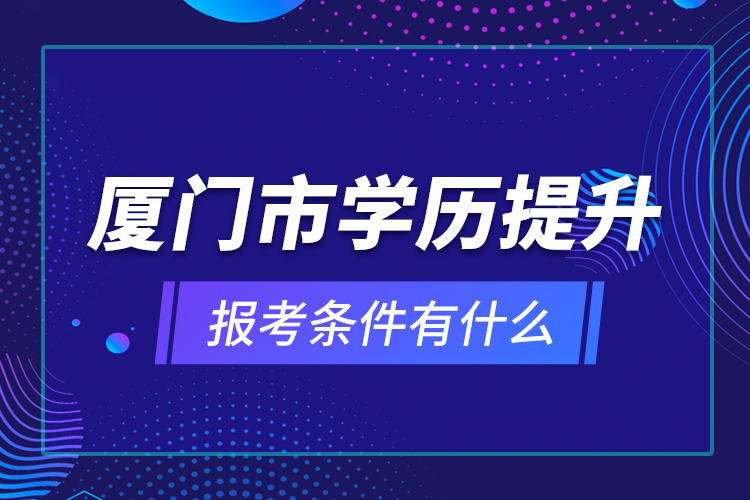 廈門市學(xué)歷提升報考條件有什么？