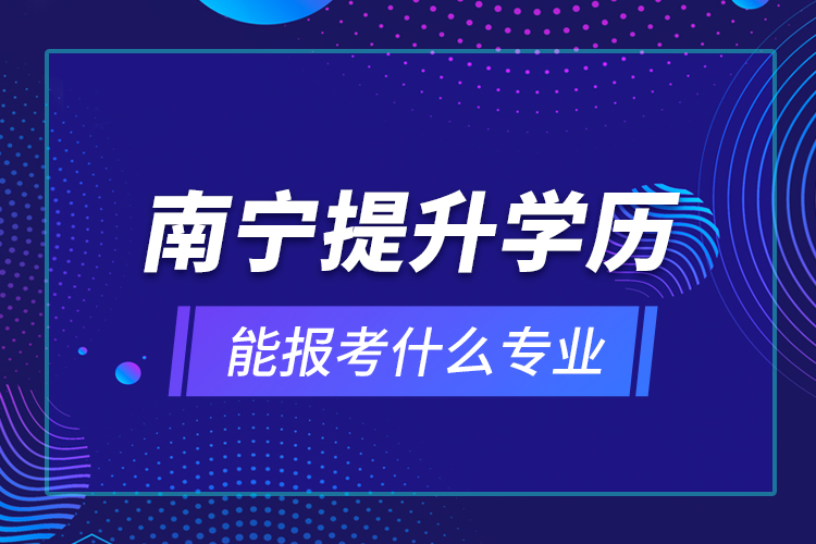 南寧提升學(xué)歷能報(bào)考什么專(zhuān)業(yè)？