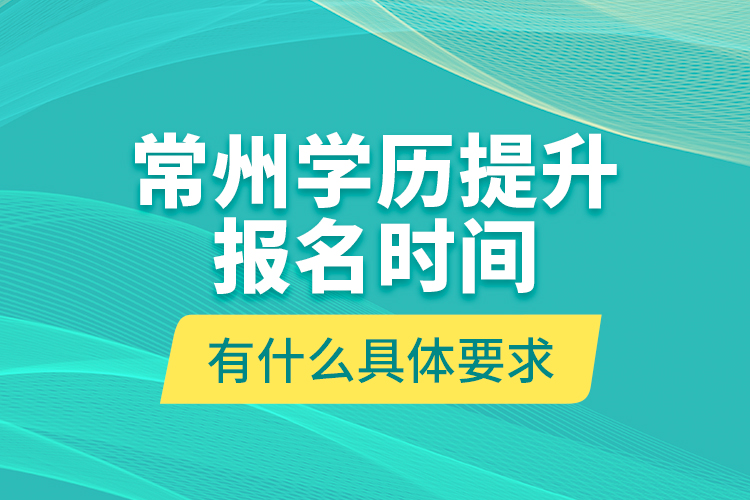 常州學歷提升報名時間有什么具體要求？