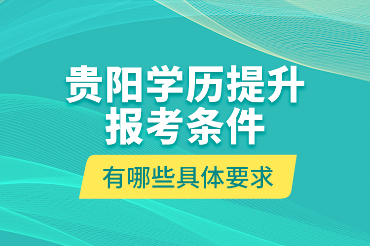 貴陽學歷提升報考條件有哪些具體要求？