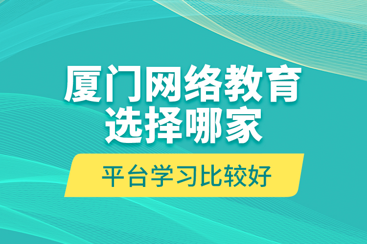 廈門(mén)網(wǎng)絡(luò)教育選擇哪家平臺(tái)學(xué)習(xí)比較好？