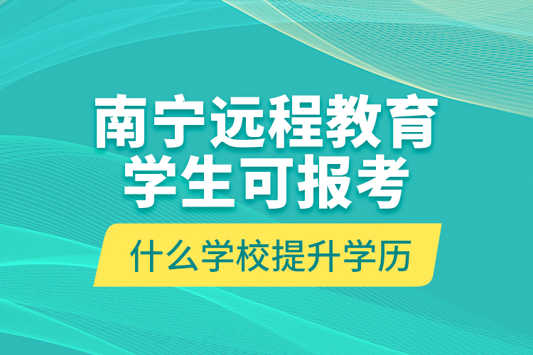 南寧遠(yuǎn)程教育學(xué)生可報考什么學(xué)校提升學(xué)歷？