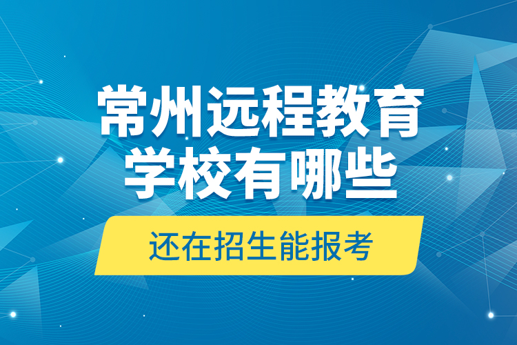 常州遠(yuǎn)程教育學(xué)校有哪些還在招生能報考？