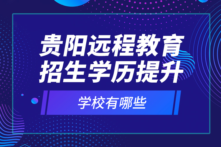 貴陽遠程教育招生學(xué)歷提升學(xué)校有哪些？